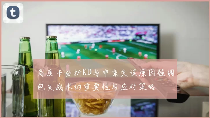 乌度卡分析KD与申京失误原因强调包夹战术的重要性与应对策略