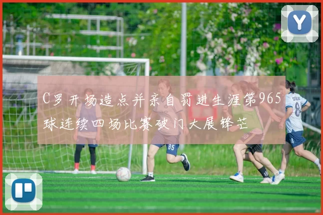 C罗开场造点并亲自罚进生涯第965球连续四场比赛破门大展锋芒