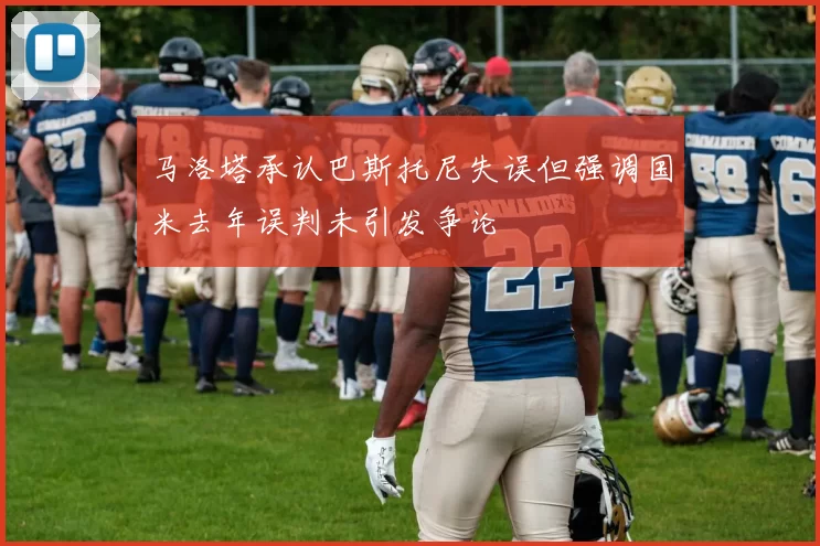 马洛塔承认巴斯托尼失误但强调国米去年误判未引发争论