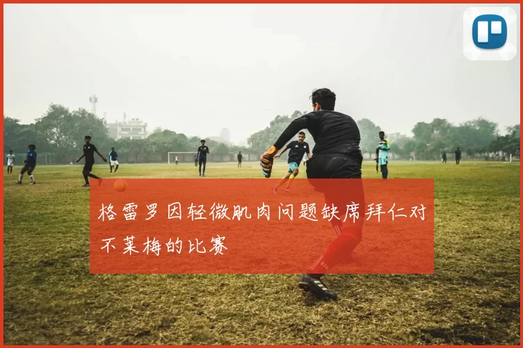 格雷罗因轻微肌肉问题缺席拜仁对不莱梅的比赛