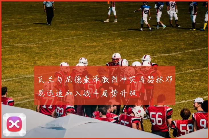 瓦兰与尼德豪泽激烈冲突马瑟林邓恩迅速加入战斗局势升级
