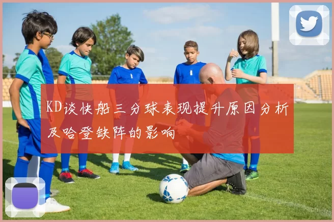 KD谈快船三分球表现提升原因分析及哈登缺阵的影响