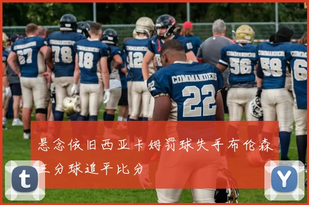 悬念依旧西亚卡姆罚球失手布伦森三分球追平比分