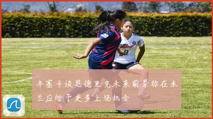 丰塞卡谈恩德里克未来前景称在米兰应给予更多上场机会
