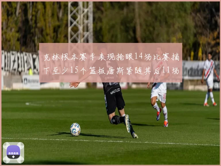 克林根本赛季表现抢眼14场比赛摘下至少15个篮板唐斯紧随其后11场精彩表现