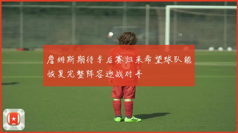 詹姆斯期待季后赛归来希望球队能恢复完整阵容迎战对手