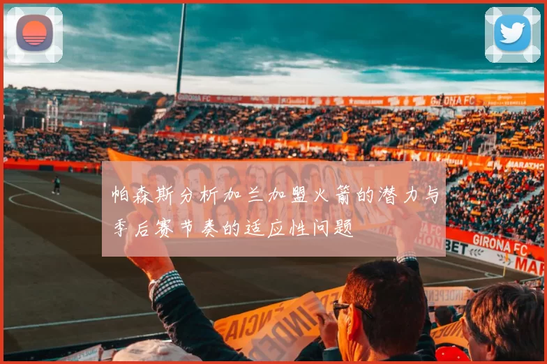 帕森斯分析加兰加盟火箭的潜力与季后赛节奏的适应性问题