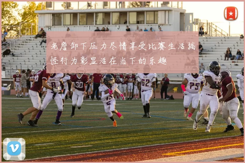 老詹卸下压力尽情享受比赛生活搞怪行为彰显活在当下的乐趣
