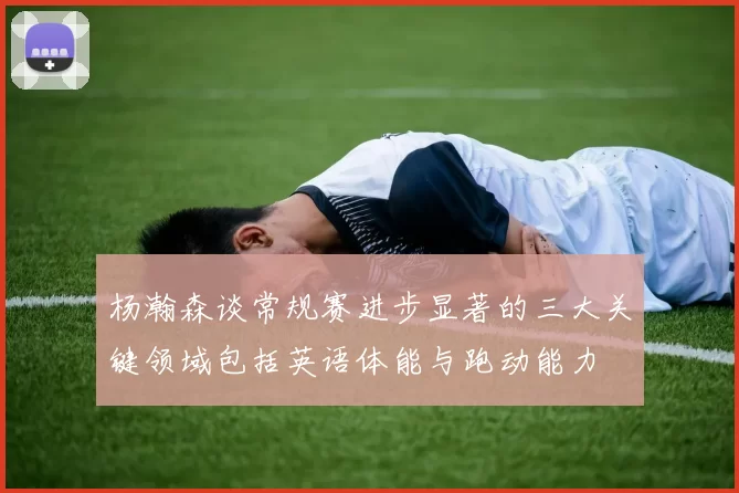 杨瀚森谈常规赛进步显著的三大关键领域包括英语体能与跑动能力