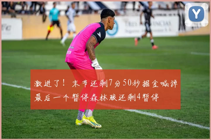 激进了！末节还剩7分50秒掘金喊掉最后一个暂停森林狼还剩4暂停
