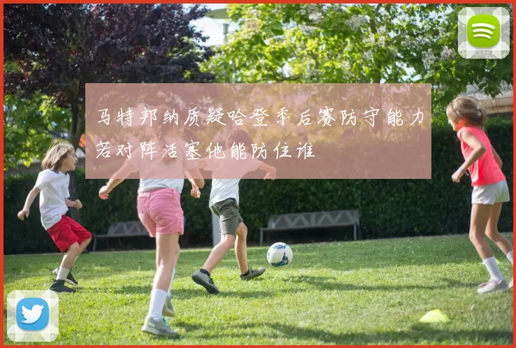 马特邦纳质疑哈登季后赛防守能力若对阵活塞他能防住谁