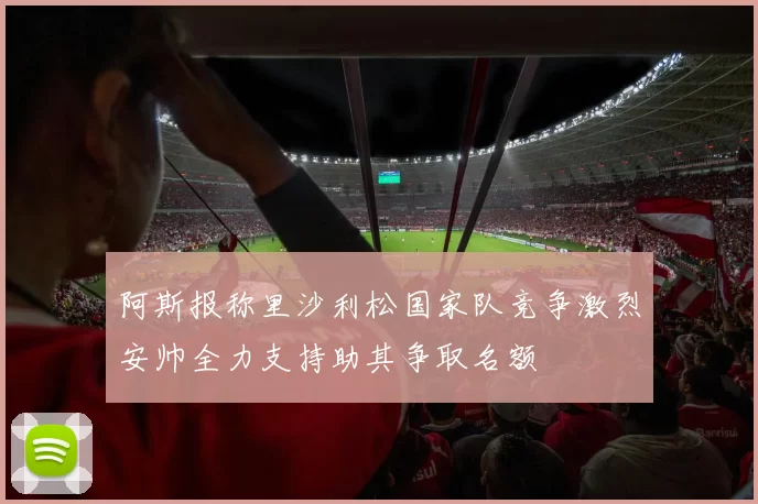 阿斯报称里沙利松国家队竞争激烈安帅全力支持助其争取名额
