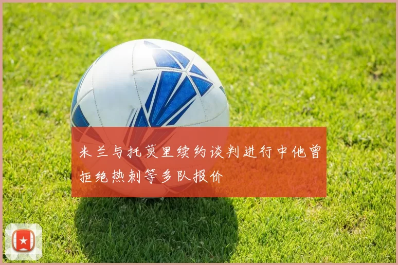 米兰与托莫里续约谈判进行中他曾拒绝热刺等多队报价
