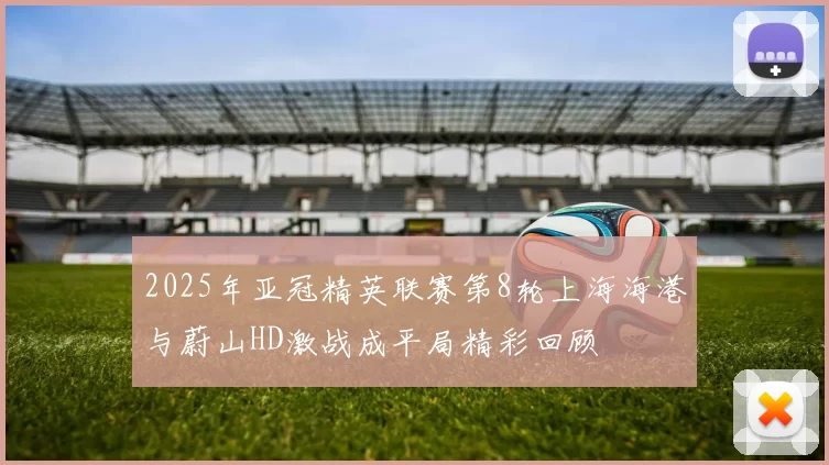 2025年亚冠精英联赛第8轮上海海港与蔚山HD激战成平局精彩回顾